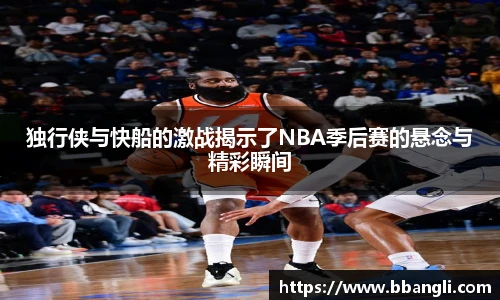 独行侠与快船的激战揭示了NBA季后赛的悬念与精彩瞬间
