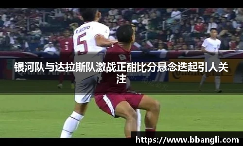 银河队与达拉斯队激战正酣比分悬念迭起引人关注