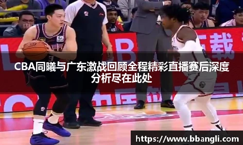 CBA同曦与广东激战回顾全程精彩直播赛后深度分析尽在此处