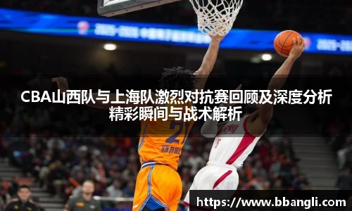 CBA山西队与上海队激烈对抗赛回顾及深度分析精彩瞬间与战术解析