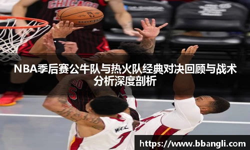 NBA季后赛公牛队与热火队经典对决回顾与战术分析深度剖析