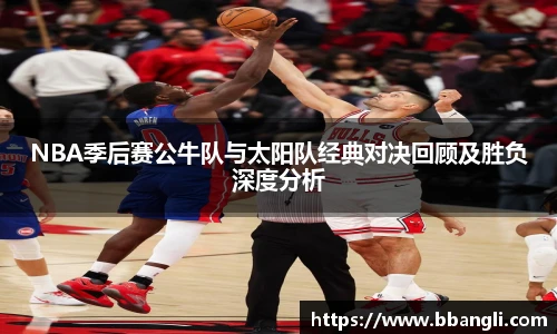 NBA季后赛公牛队与太阳队经典对决回顾及胜负深度分析