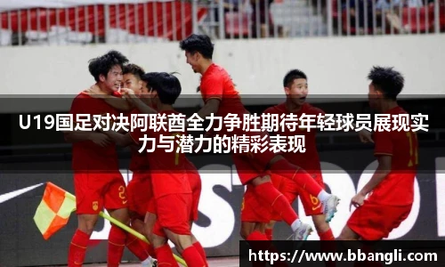 yy易游U19国足对决阿联酋全力争胜期待年轻球员展现实力与潜力的精彩表现